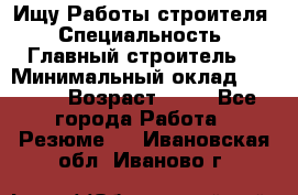 Ищу Работы строителя › Специальность ­ Главный строитель  › Минимальный оклад ­ 5 000 › Возраст ­ 30 - Все города Работа » Резюме   . Ивановская обл.,Иваново г.